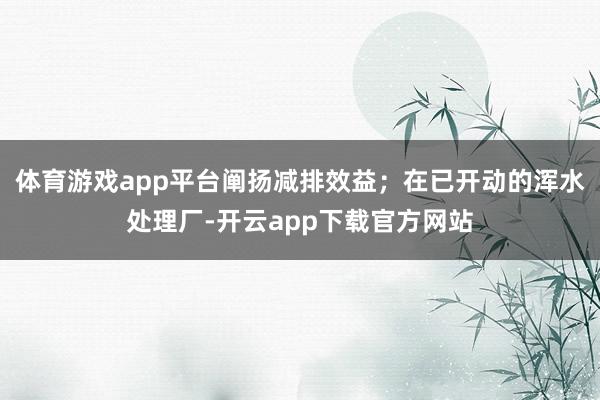 体育游戏app平台阐扬减排效益；在已开动的浑水处理厂-开云app下载官方网站