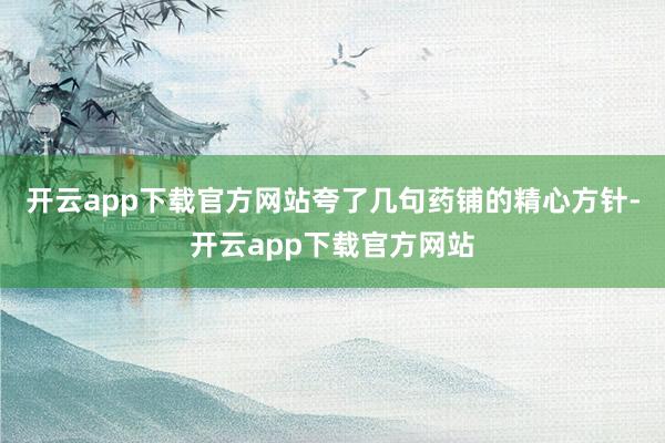 开云app下载官方网站夸了几句药铺的精心方针-开云app下载官方网站