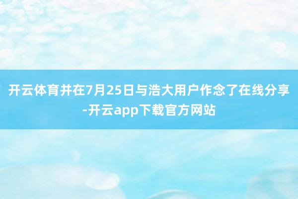 开云体育并在7月25日与浩大用户作念了在线分享-开云app下载官方网站