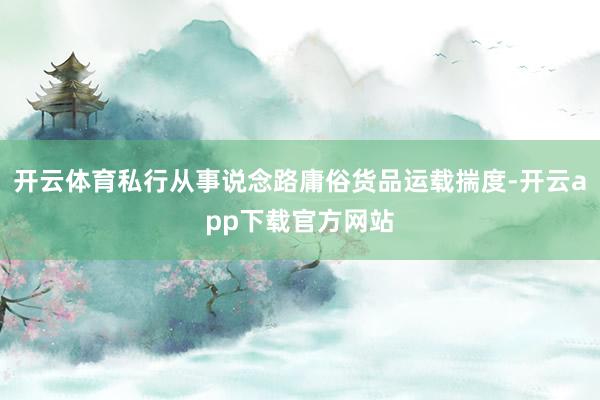 开云体育私行从事说念路庸俗货品运载揣度-开云app下载官方网站