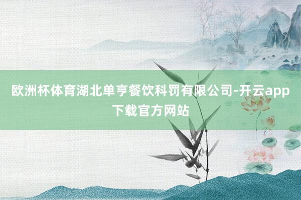 欧洲杯体育湖北单亨餐饮科罚有限公司-开云app下载官方网站