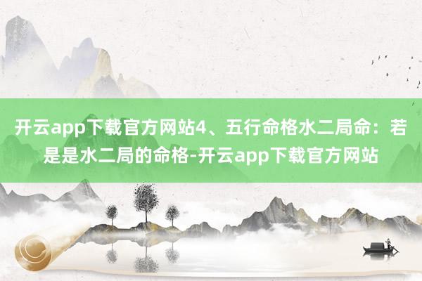 开云app下载官方网站4、五行命格水二局命：若是是水二局的命格-开云app下载官方网站