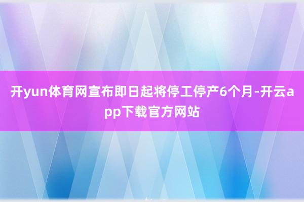 开yun体育网宣布即日起将停工停产6个月-开云app下载官方网站