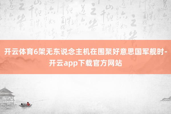 开云体育6架无东说念主机在围聚好意思国军舰时-开云app下载官方网站