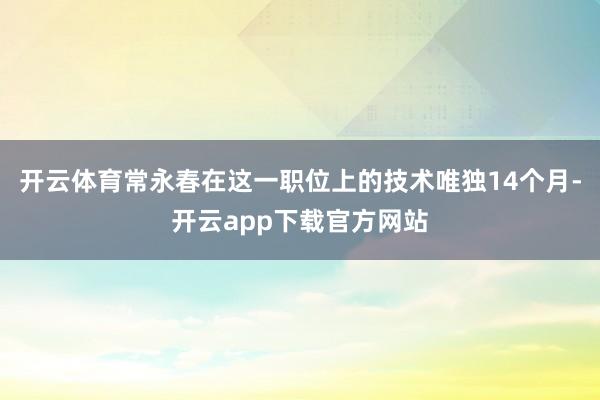 开云体育常永春在这一职位上的技术唯独14个月-开云app下载官方网站