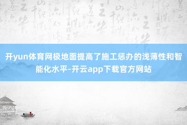 开yun体育网极地面提高了施工惩办的浅薄性和智能化水平-开云app下载官方网站