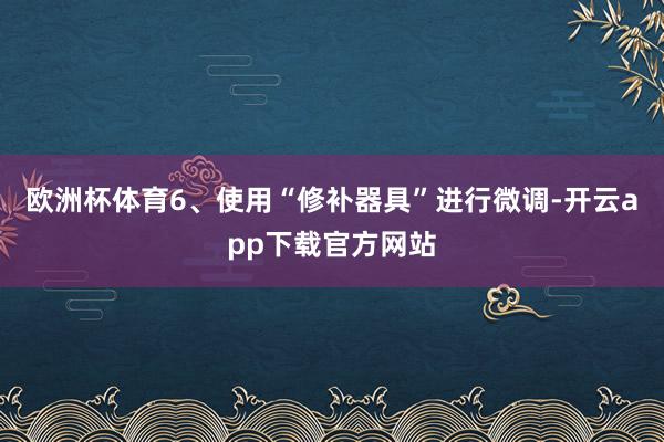 欧洲杯体育6、使用“修补器具”进行微调-开云app下载官方网站