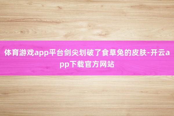 体育游戏app平台剑尖划破了食草兔的皮肤-开云app下载官方网站