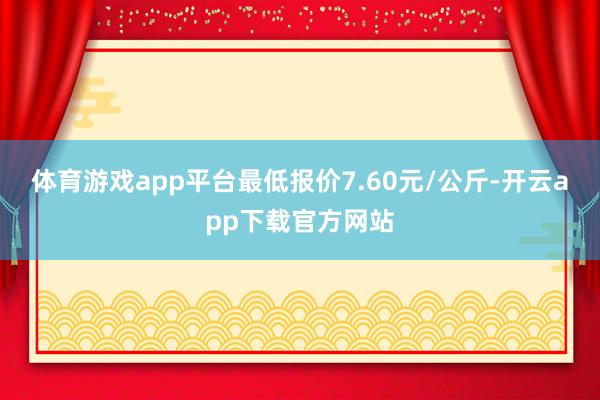 体育游戏app平台最低报价7.60元/公斤-开云app下载官方网站