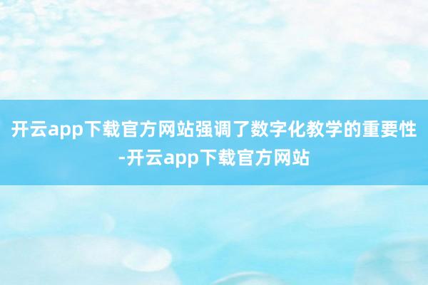 开云app下载官方网站强调了数字化教学的重要性-开云app下载官方网站