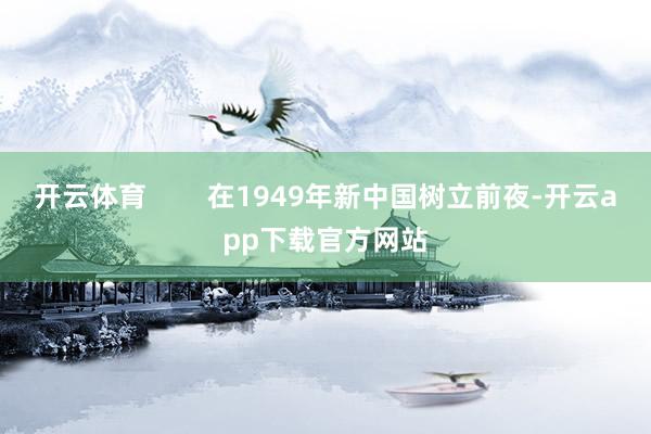 开云体育        在1949年新中国树立前夜-开云app下载官方网站