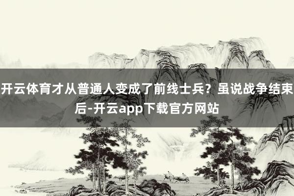 开云体育才从普通人变成了前线士兵？虽说战争结束后-开云app下载官方网站