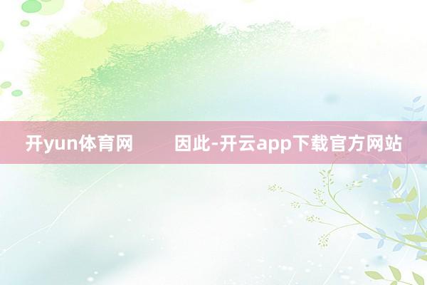 开yun体育网        因此-开云app下载官方网站