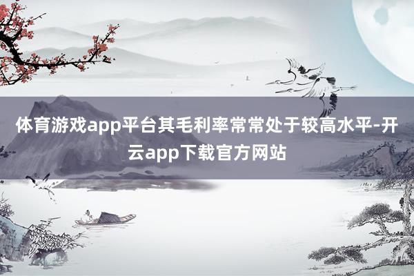 体育游戏app平台其毛利率常常处于较高水平-开云app下载官方网站