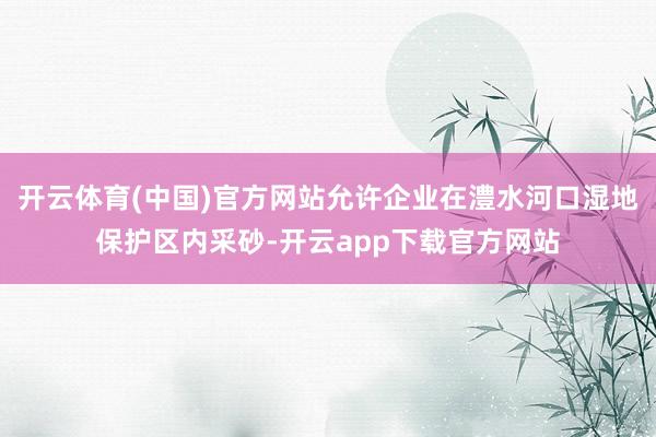 开云体育(中国)官方网站允许企业在澧水河口湿地保护区内采砂-开云app下载官方网站