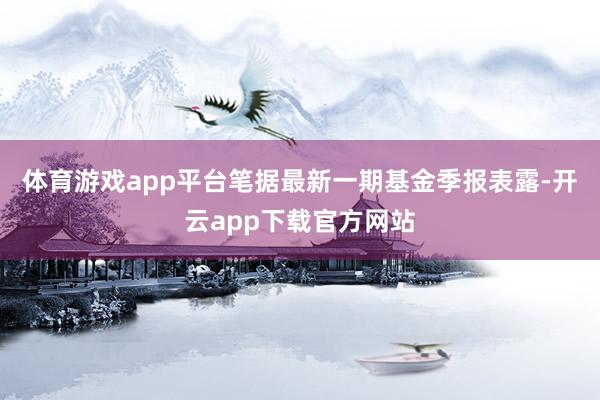 体育游戏app平台笔据最新一期基金季报表露-开云app下载官方网站