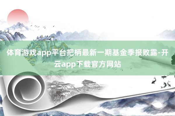 体育游戏app平台把柄最新一期基金季报败露-开云app下载官方网站