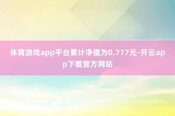 体育游戏app平台累计净值为0.717元-开云app下载官方网站