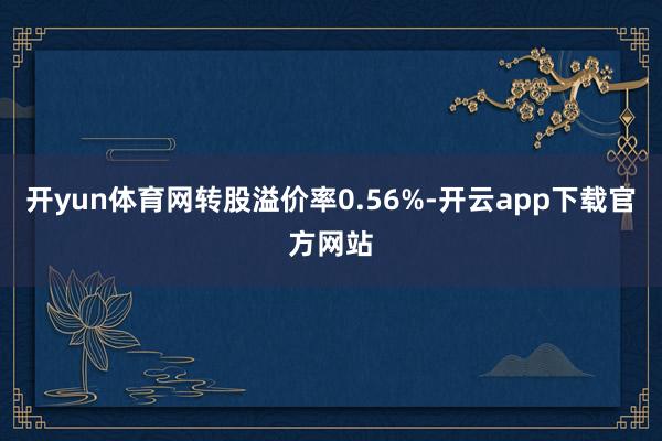 开yun体育网转股溢价率0.56%-开云app下载官方网站