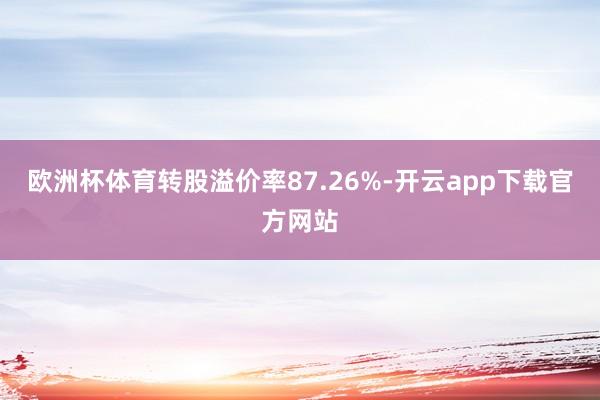 欧洲杯体育转股溢价率87.26%-开云app下载官方网站