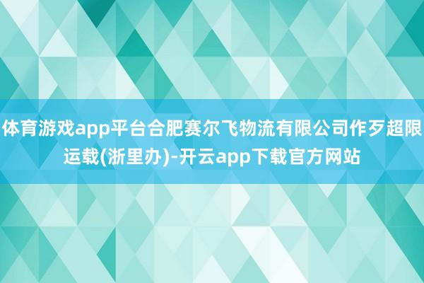 体育游戏app平台合肥赛尔飞物流有限公司作歹超限运载(浙里办)-开云app下载官方网站