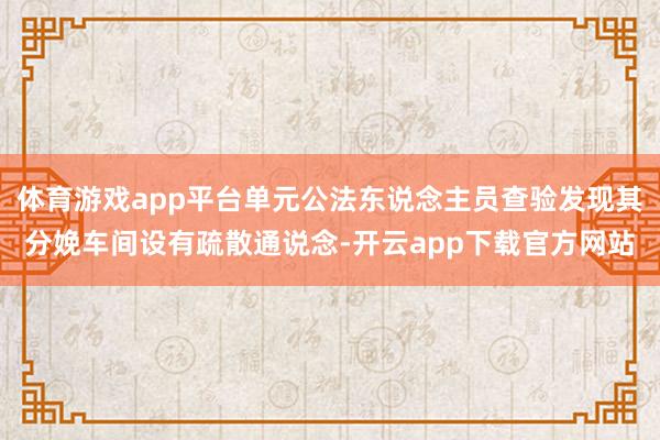 体育游戏app平台单元公法东说念主员查验发现其分娩车间设有疏散通说念-开云app下载官方网站