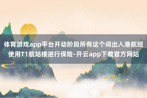 体育游戏app平台开动阶段所有这个词出入港航班使用T1航站楼进行保险-开云app下载官方网站