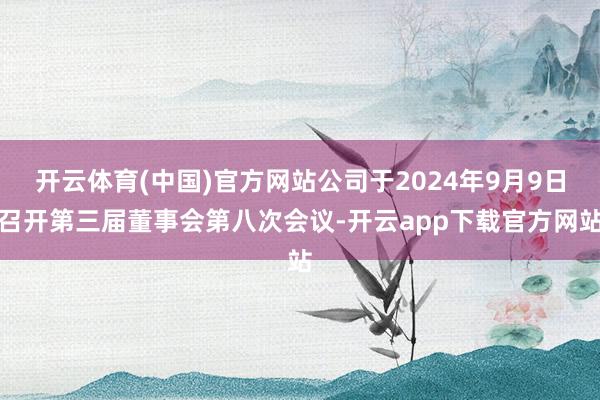 开云体育(中国)官方网站公司于2024年9月9日召开第三届董事会第八次会议-开云app下载官方网站