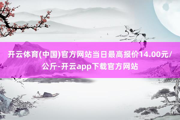 开云体育(中国)官方网站当日最高报价14.00元/公斤-开云app下载官方网站