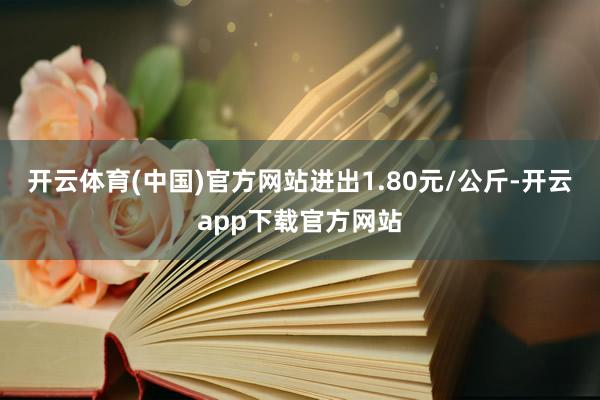 开云体育(中国)官方网站进出1.80元/公斤-开云app下载官方网站