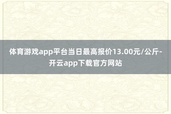 体育游戏app平台当日最高报价13.00元/公斤-开云app下载官方网站