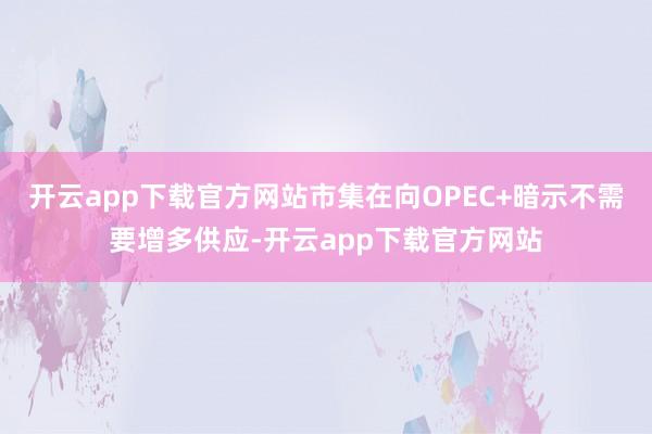 开云app下载官方网站市集在向OPEC+暗示不需要增多供应-开云app下载官方网站