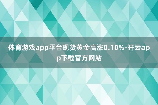 体育游戏app平台现货黄金高涨0.10%-开云app下载官方网站