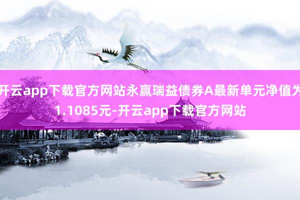 开云app下载官方网站永赢瑞益债券A最新单元净值为1.1085元-开云app下载官方网站