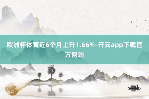 欧洲杯体育近6个月上升1.66%-开云app下载官方网站