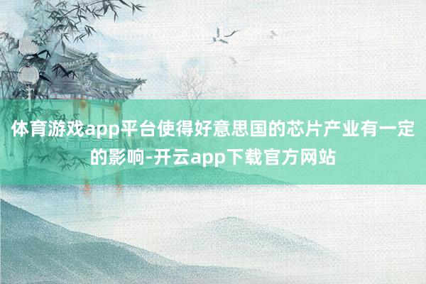 体育游戏app平台使得好意思国的芯片产业有一定的影响-开云app下载官方网站