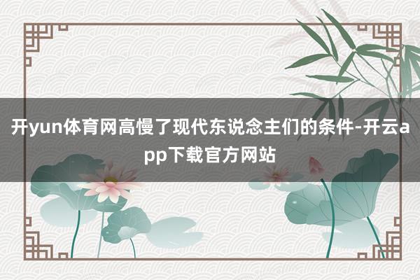 开yun体育网高慢了现代东说念主们的条件-开云app下载官方网站