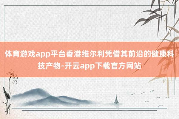 体育游戏app平台香港维尔利凭借其前沿的健康科技产物-开云app下载官方网站