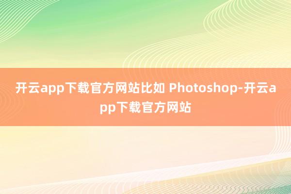 开云app下载官方网站比如 Photoshop-开云app下载官方网站