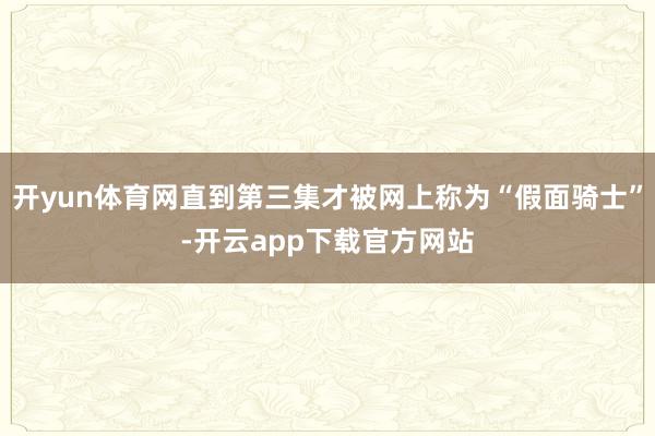 开yun体育网直到第三集才被网上称为“假面骑士”-开云app下载官方网站