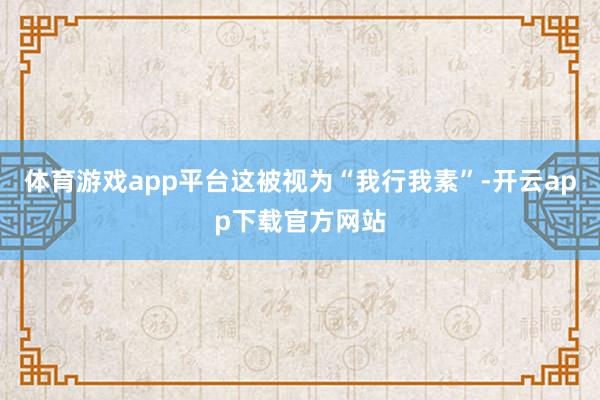 体育游戏app平台这被视为“我行我素”-开云app下载官方网站