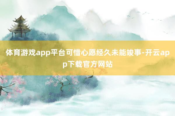 体育游戏app平台可惜心愿经久未能竣事-开云app下载官方网站