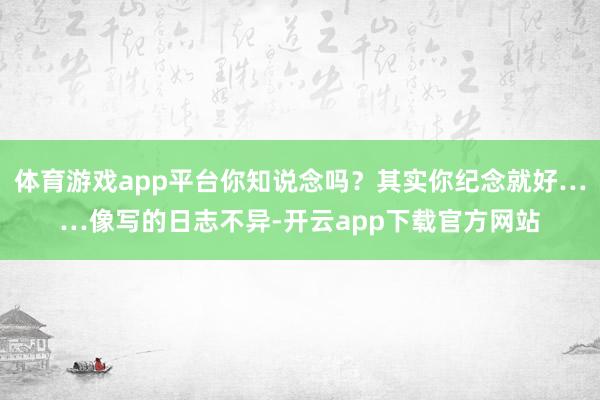 体育游戏app平台你知说念吗？其实你纪念就好……像写的日志不异-开云app下载官方网站