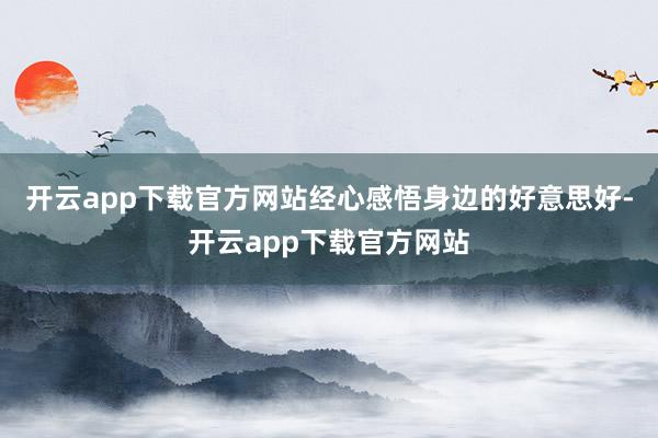 开云app下载官方网站经心感悟身边的好意思好-开云app下载官方网站