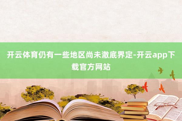 开云体育仍有一些地区尚未澈底界定-开云app下载官方网站