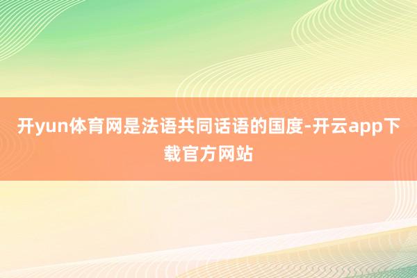 开yun体育网是法语共同话语的国度-开云app下载官方网站