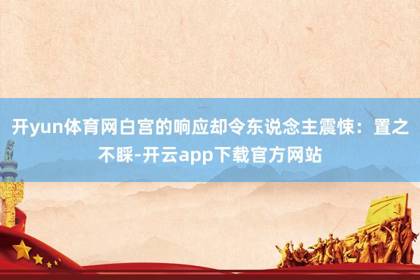 开yun体育网白宫的响应却令东说念主震悚：置之不睬-开云app下载官方网站