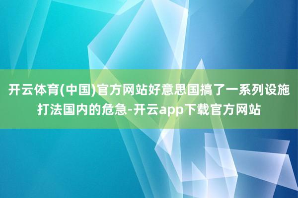 开云体育(中国)官方网站好意思国搞了一系列设施打法国内的危急-开云app下载官方网站