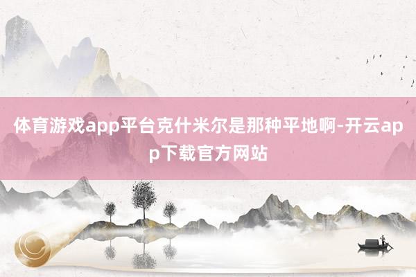 体育游戏app平台克什米尔是那种平地啊-开云app下载官方网站