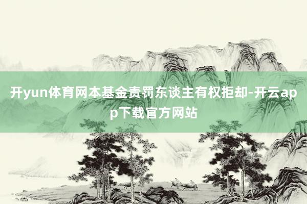 开yun体育网本基金责罚东谈主有权拒却-开云app下载官方网站